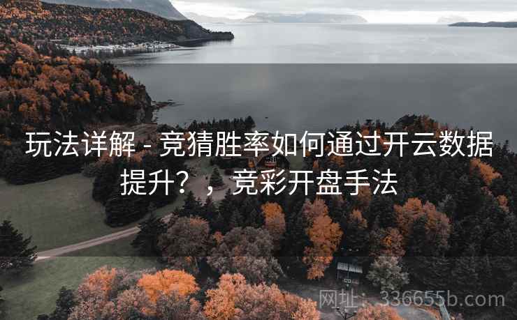 玩法详解 - 竞猜胜率如何通过开云数据提升？，竞彩开盘手法