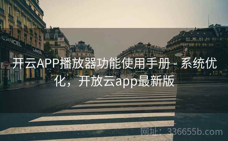 开云APP播放器功能使用手册 - 系统优化，开放云app最新版