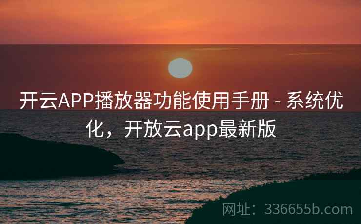 开云APP播放器功能使用手册 - 系统优化，开放云app最新版