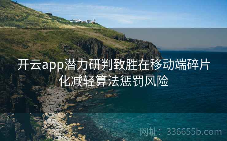 开云app潜力研判致胜在移动端碎片化减轻算法惩罚风险