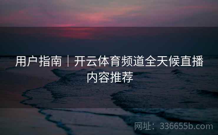 用户指南｜开云体育频道全天候直播内容推荐