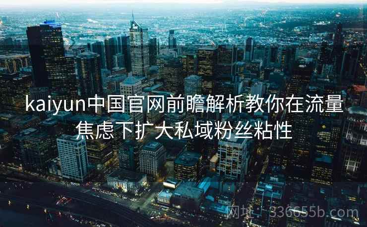 kaiyun中国官网前瞻解析教你在流量焦虑下扩大私域粉丝粘性