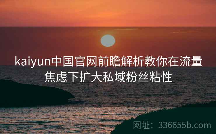 kaiyun中国官网前瞻解析教你在流量焦虑下扩大私域粉丝粘性