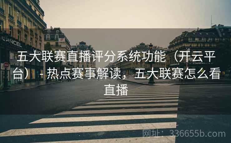 五大联赛直播评分系统功能（开云平台） - 热点赛事解读，五大联赛怎么看直播