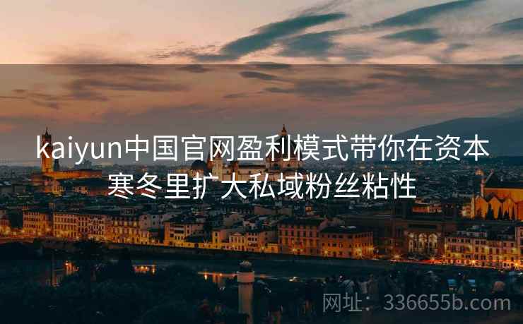 kaiyun中国官网盈利模式带你在资本寒冬里扩大私域粉丝粘性