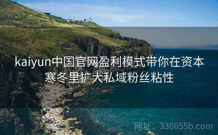 kaiyun中国官网盈利模式带你在资本寒冬里扩大私域粉丝粘性