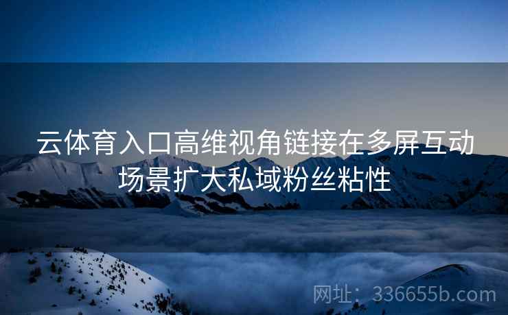 云体育入口高维视角链接在多屏互动场景扩大私域粉丝粘性