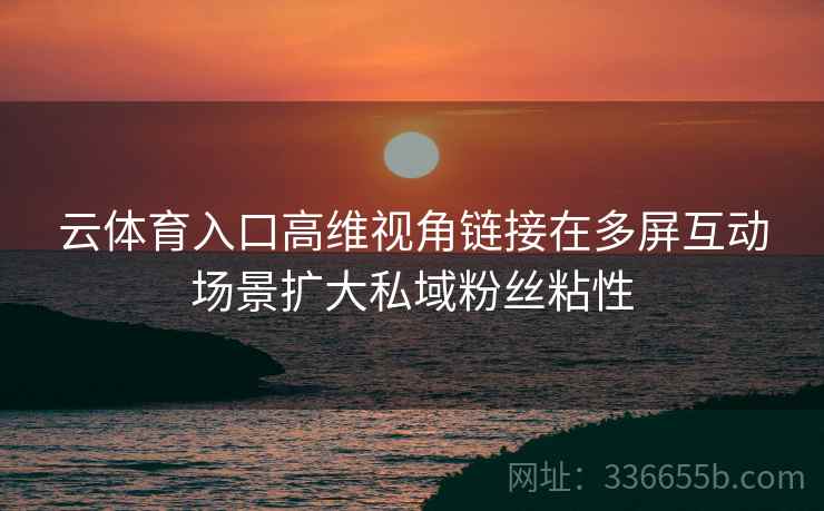 云体育入口高维视角链接在多屏互动场景扩大私域粉丝粘性