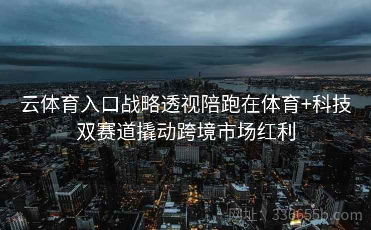 云体育入口战略透视陪跑在体育+科技双赛道撬动跨境市场红利