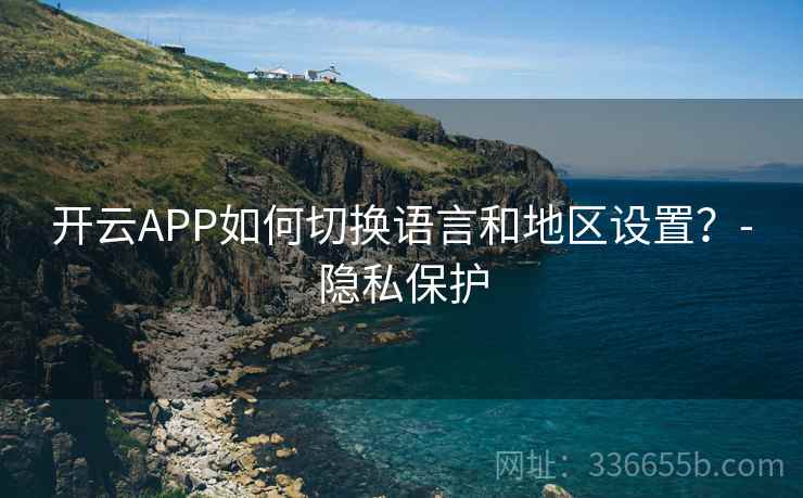 开云APP如何切换语言和地区设置？-隐私保护