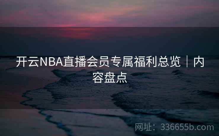开云NBA直播会员专属福利总览｜内容盘点