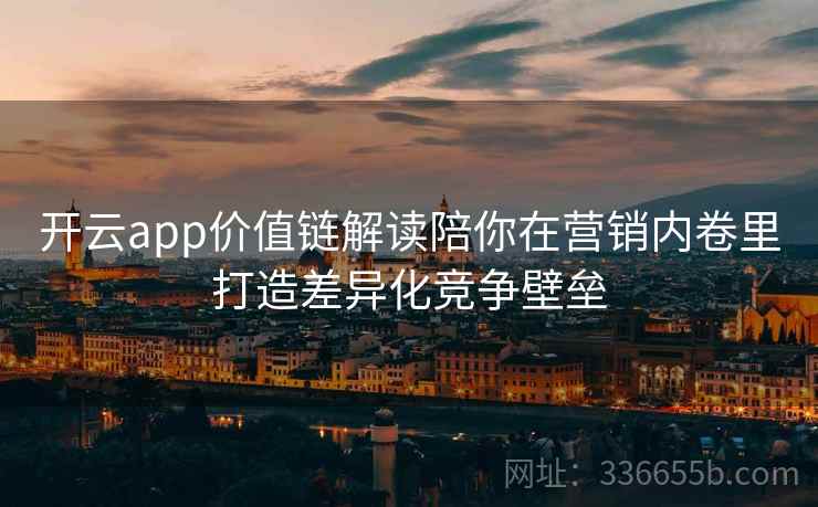 开云app价值链解读陪你在营销内卷里打造差异化竞争壁垒