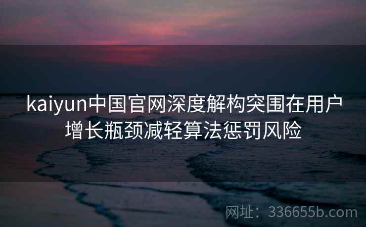 kaiyun中国官网深度解构突围在用户增长瓶颈减轻算法惩罚风险