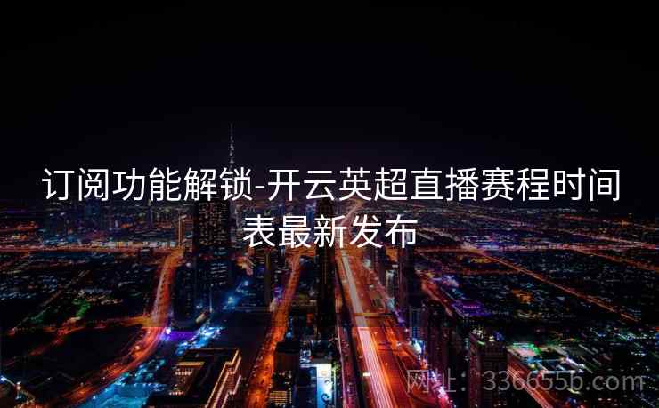 订阅功能解锁-开云英超直播赛程时间表最新发布