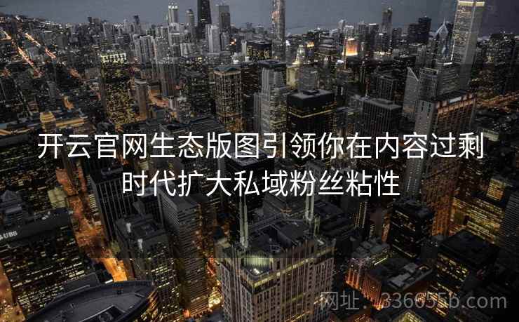 开云官网生态版图引领你在内容过剩时代扩大私域粉丝粘性