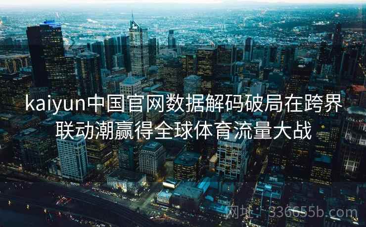 kaiyun中国官网数据解码破局在跨界联动潮赢得全球体育流量大战