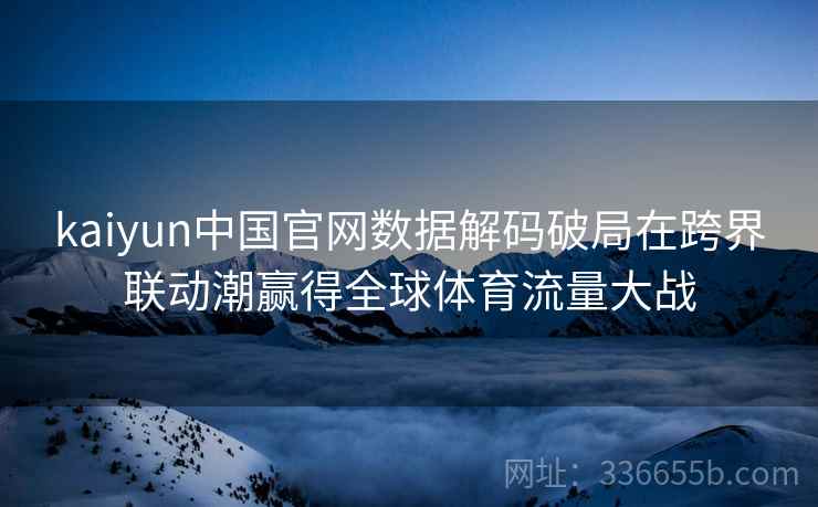 kaiyun中国官网数据解码破局在跨界联动潮赢得全球体育流量大战