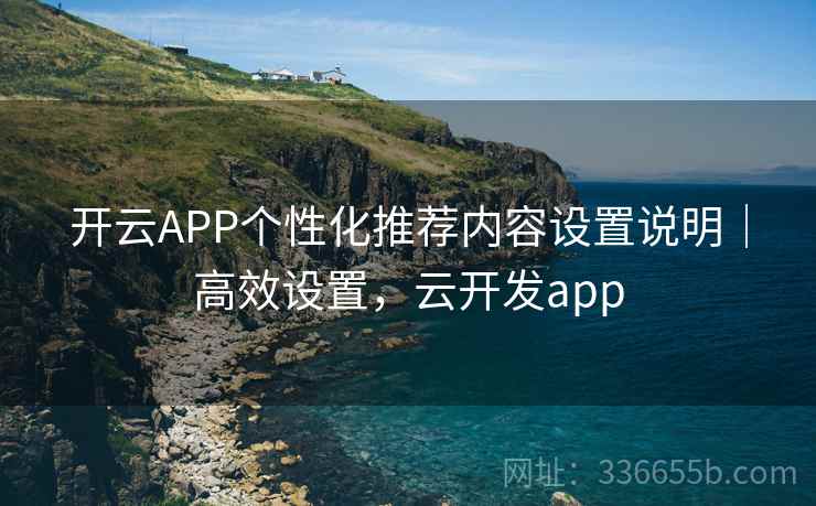 开云APP个性化推荐内容设置说明｜高效设置，云开发app