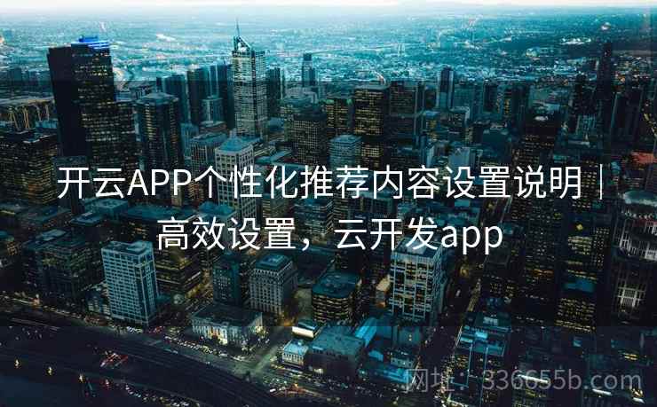 开云APP个性化推荐内容设置说明｜高效设置，云开发app