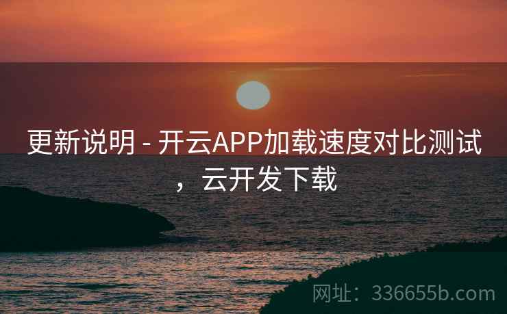 更新说明 - 开云APP加载速度对比测试，云开发下载