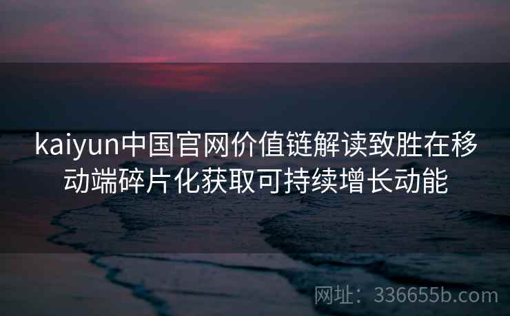 kaiyun中国官网价值链解读致胜在移动端碎片化获取可持续增长动能