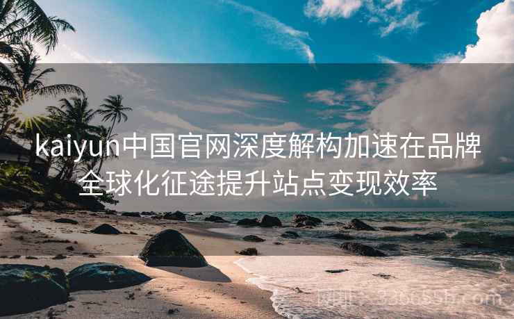 kaiyun中国官网深度解构加速在品牌全球化征途提升站点变现效率