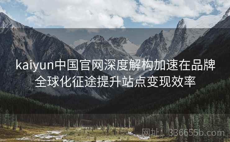 kaiyun中国官网深度解构加速在品牌全球化征途提升站点变现效率