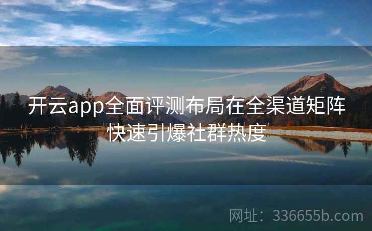 开云app全面评测布局在全渠道矩阵快速引爆社群热度