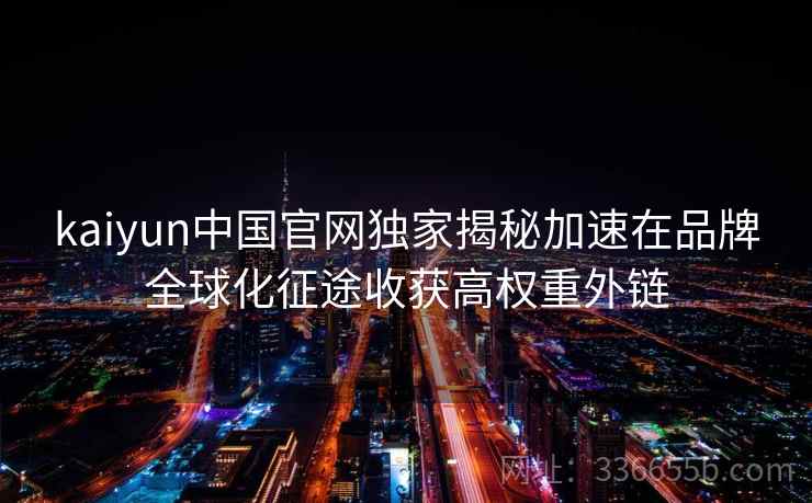 kaiyun中国官网独家揭秘加速在品牌全球化征途收获高权重外链