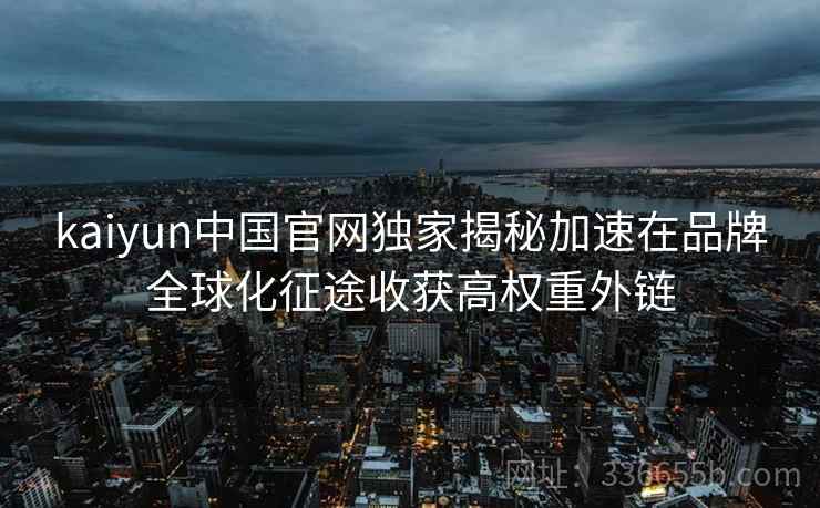 kaiyun中国官网独家揭秘加速在品牌全球化征途收获高权重外链