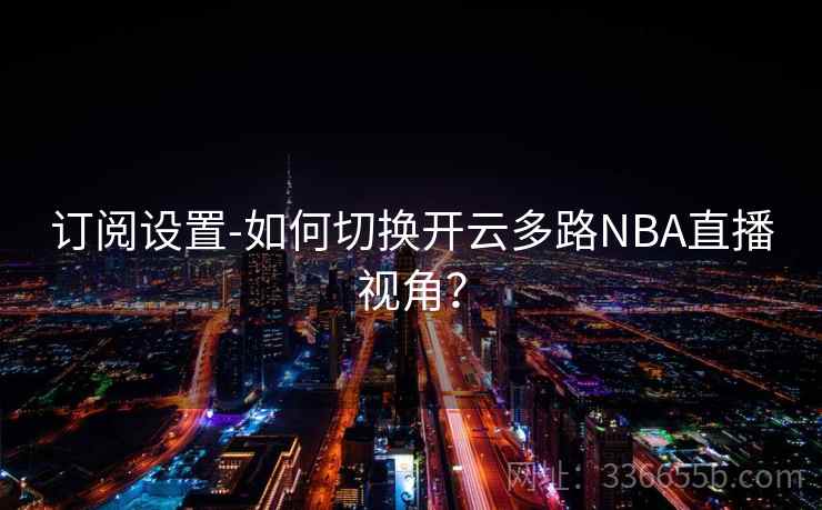 订阅设置-如何切换开云多路NBA直播视角？
