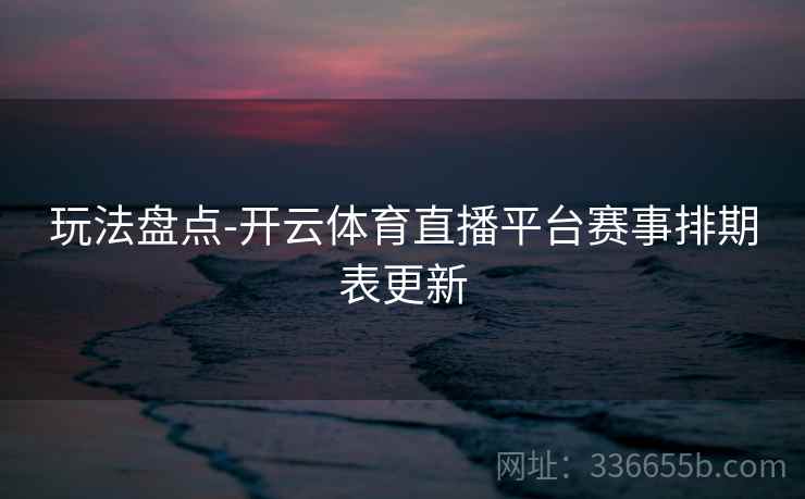 玩法盘点-开云体育直播平台赛事排期表更新 玩法盘点-开云体育直播平台赛事排期表更新