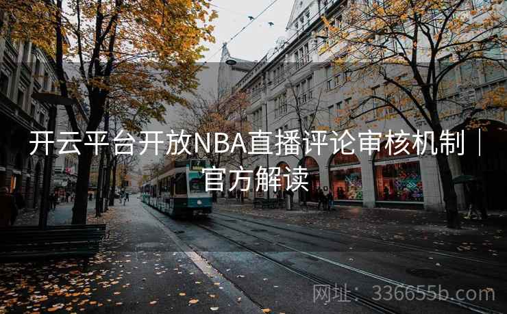 开云平台开放NBA直播评论审核机制|官方解读 开云平台开放NBA直播评论审核机制|官方解读