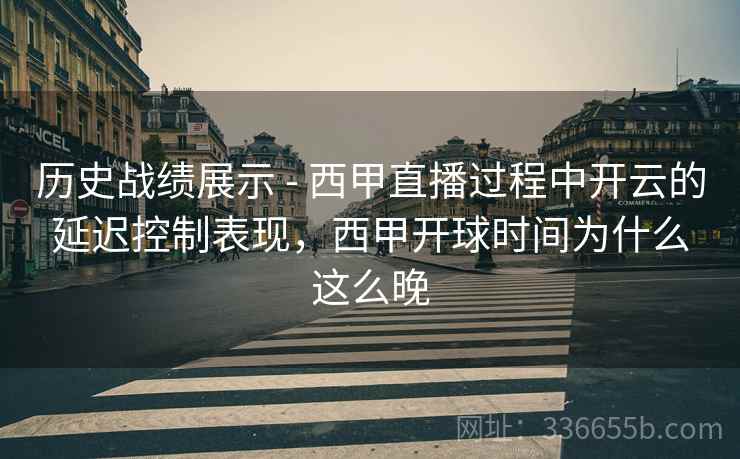 历史战绩展示 - 西甲直播过程中开云的延迟控制表现,西甲开球时间为什么这么晚 历史战绩展示 - 西甲直播过程中开云的延迟控制表现,西甲开球时间为什么这么晚