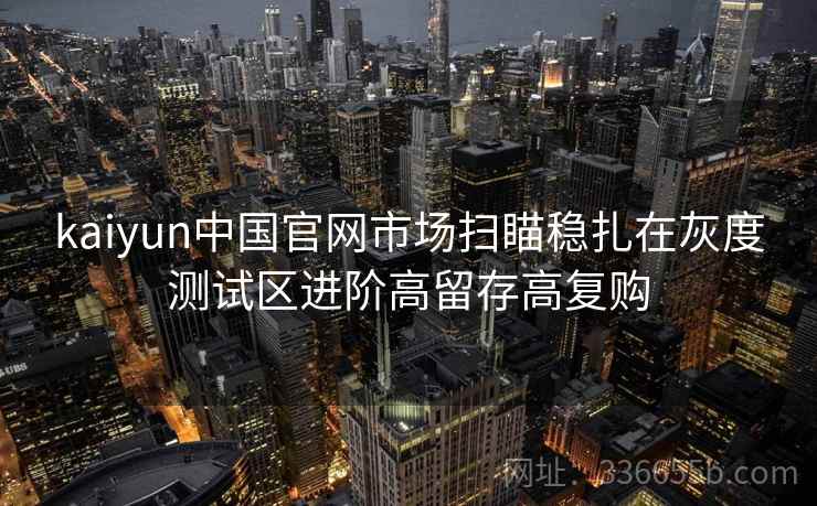 kaiyun中国官网市场扫瞄稳扎在灰度测试区进阶高留存高复购