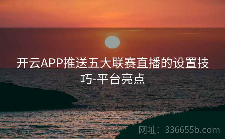 开云APP推送五大联赛直播的设置技巧-平台亮点