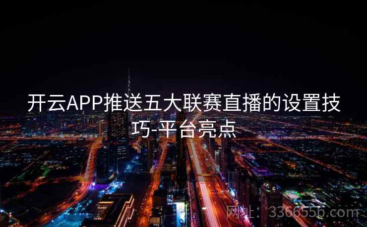 开云APP推送五大联赛直播的设置技巧-平台亮点