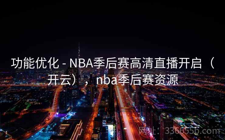 功能优化 - NBA季后赛高清直播开启（开云），nba季后赛资源