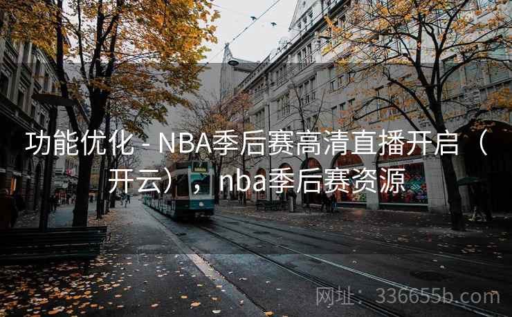 功能优化 - NBA季后赛高清直播开启（开云），nba季后赛资源