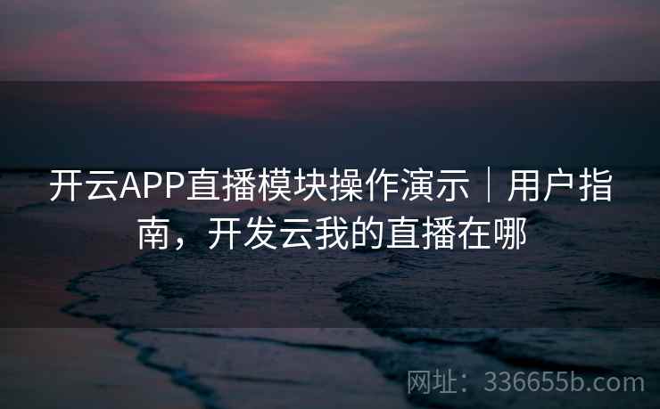 开云APP直播模块操作演示｜用户指南，开发云我的直播在哪
