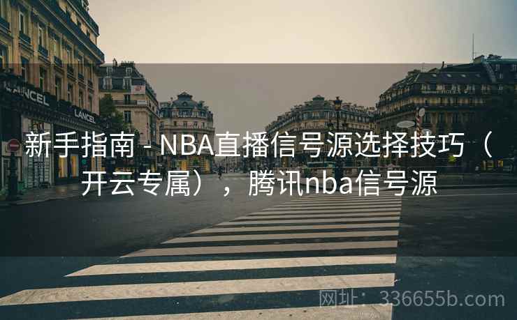新手指南 - NBA直播信号源选择技巧（开云专属），腾讯nba信号源
