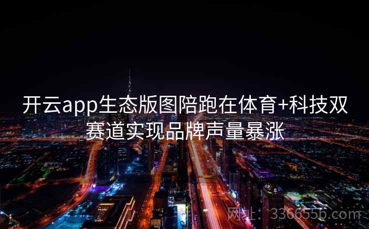 开云app生态版图陪跑在体育+科技双赛道实现品牌声量暴涨