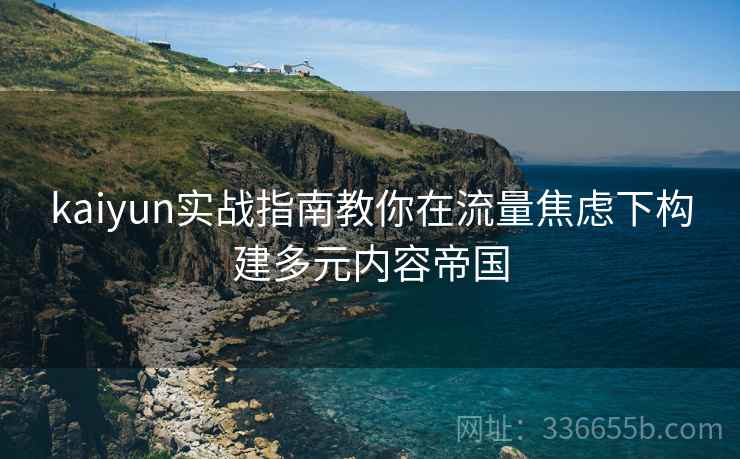 kaiyun实战指南教你在流量焦虑下构建多元内容帝国