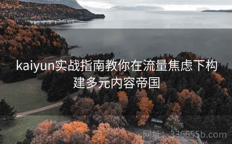 kaiyun实战指南教你在流量焦虑下构建多元内容帝国