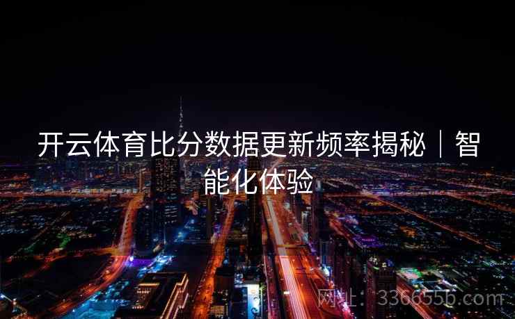 开云体育比分数据更新频率揭秘｜智能化体验