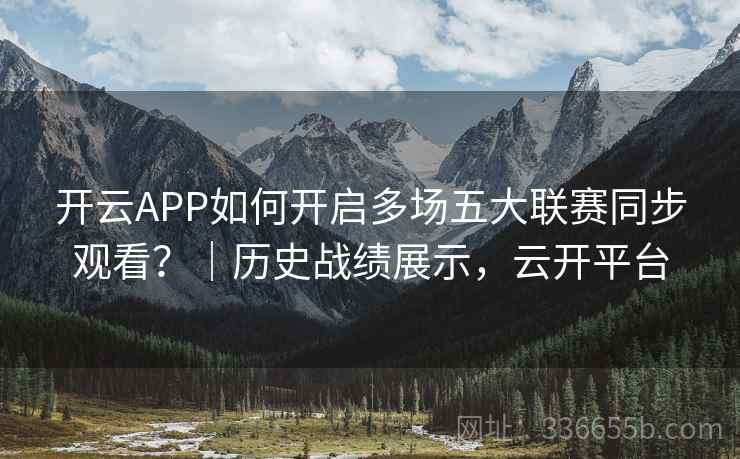 开云APP如何开启多场五大联赛同步观看？｜历史战绩展示，云开平台