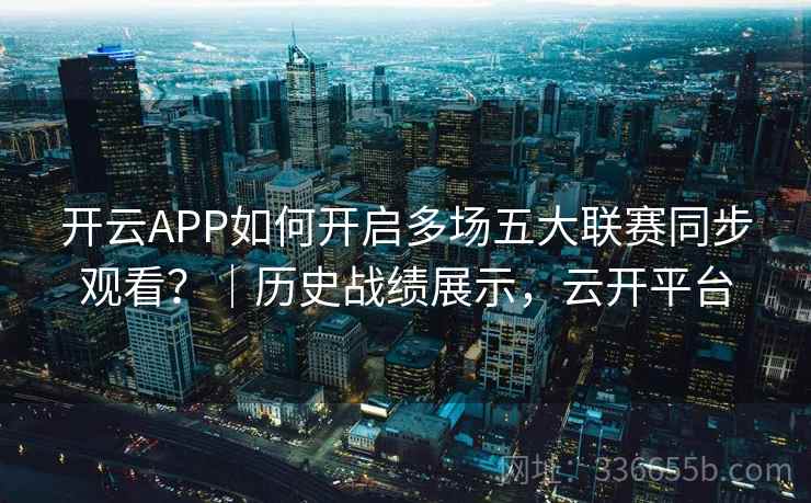 开云APP如何开启多场五大联赛同步观看？｜历史战绩展示，云开平台