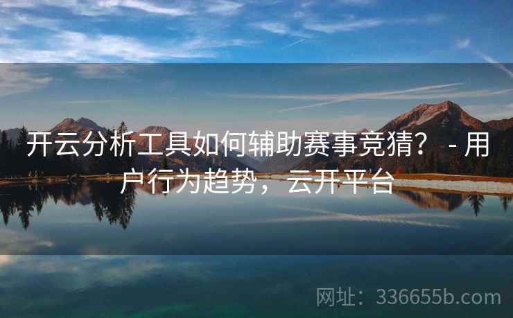 开云分析工具如何辅助赛事竞猜？ - 用户行为趋势，云开平台