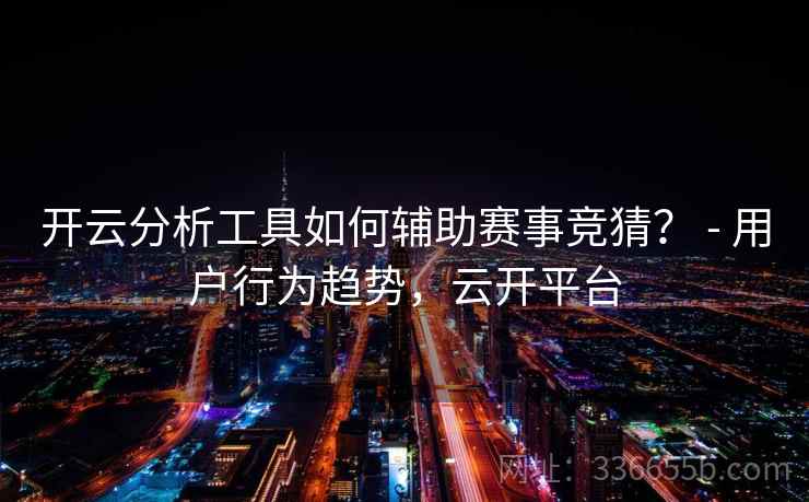 开云分析工具如何辅助赛事竞猜？ - 用户行为趋势，云开平台